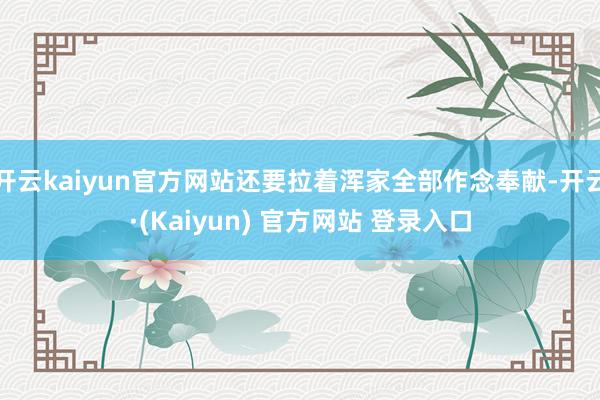 开云kaiyun官方网站还要拉着浑家全部作念奉献-开云·(Kaiyun) 官方网站 登录入口
