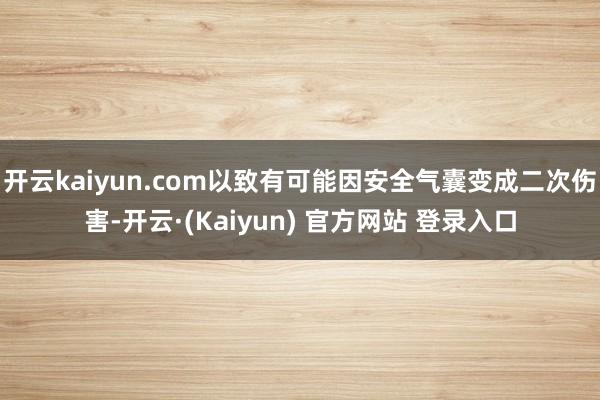 开云kaiyun.com以致有可能因安全气囊变成二次伤害-开云·(Kaiyun) 官方网站 登录入口