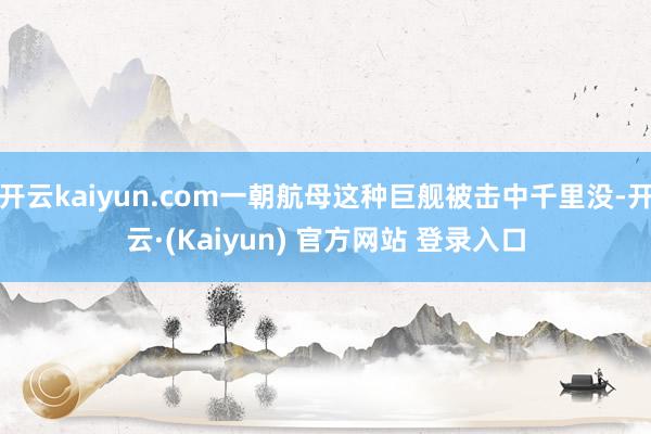 开云kaiyun.com一朝航母这种巨舰被击中千里没-开云·(Kaiyun) 官方网站 登录入口