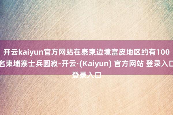 开云kaiyun官方网站在泰柬边境富皮地区约有100名柬埔寨士兵圆寂-开云·(Kaiyun) 官方网站 登录入口