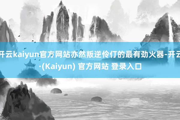 开云kaiyun官方网站亦然叛逆伶仃的最有劲火器-开云·(Kaiyun) 官方网站 登录入口