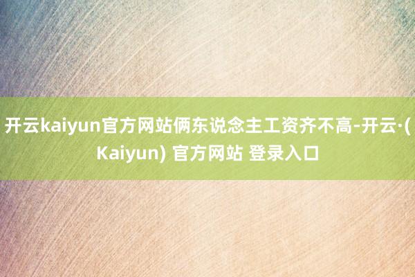 开云kaiyun官方网站俩东说念主工资齐不高-开云·(Kaiyun) 官方网站 登录入口