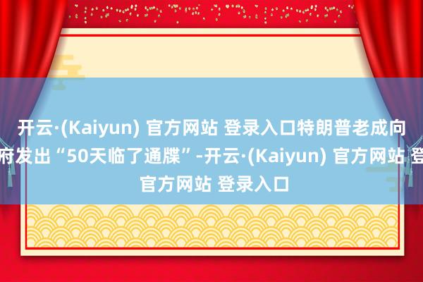 开云·(Kaiyun) 官方网站 登录入口特朗普老成向普京政府发出“50天临了通牒”-开云·(Kaiyun) 官方网站 登录入口