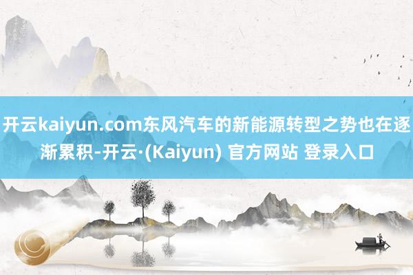 开云kaiyun.com东风汽车的新能源转型之势也在逐渐累积-开云·(Kaiyun) 官方网站 登录入口