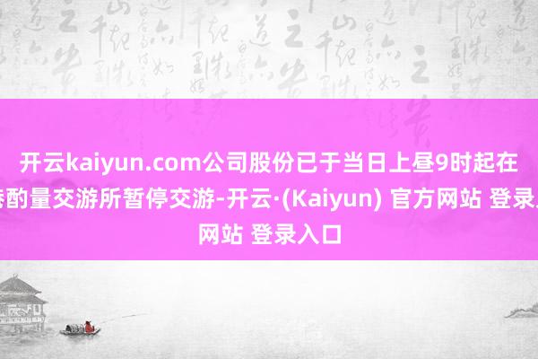 开云kaiyun.com公司股份已于当日上昼9时起在香港酌量交游所暂停交游-开云·(Kaiyun) 官方网站 登录入口