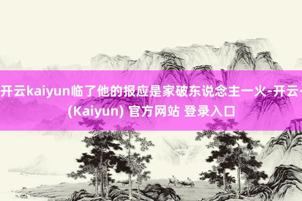 开云kaiyun临了他的报应是家破东说念主一火-开云·(Kaiyun) 官方网站 登录入口