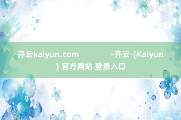 开云kaiyun.com               -开云·(Kaiyun) 官方网站 登录入口
