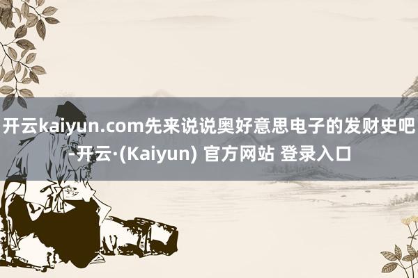 开云kaiyun.com先来说说奥好意思电子的发财史吧-开云·(Kaiyun) 官方网站 登录入口