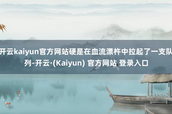 开云kaiyun官方网站硬是在血流漂杵中拉起了一支队列-开云·(Kaiyun) 官方网站 登录入口