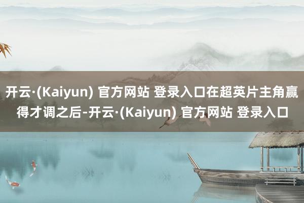 开云·(Kaiyun) 官方网站 登录入口在超英片主角赢得才调之后-开云·(Kaiyun) 官方网站 登录入口