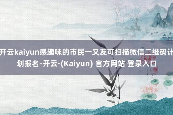 开云kaiyun感趣味的市民一又友可扫描微信二维码计划报名-开云·(Kaiyun) 官方网站 登录入口