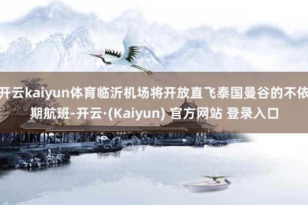 开云kaiyun体育临沂机场将开放直飞泰国曼谷的不依期航班-开云·(Kaiyun) 官方网站 登录入口