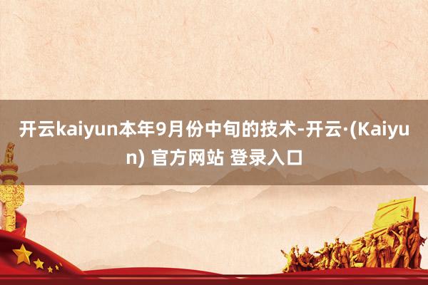 开云kaiyun本年9月份中旬的技术-开云·(Kaiyun) 官方网站 登录入口