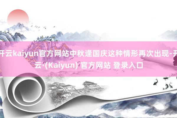 开云kaiyun官方网站中秋逢国庆这种情形再次出现-开云·(Kaiyun) 官方网站 登录入口
