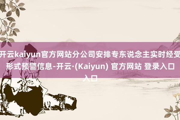开云kaiyun官方网站分公司安排专东说念主实时经受形式预警信息-开云·(Kaiyun) 官方网站 登录入口