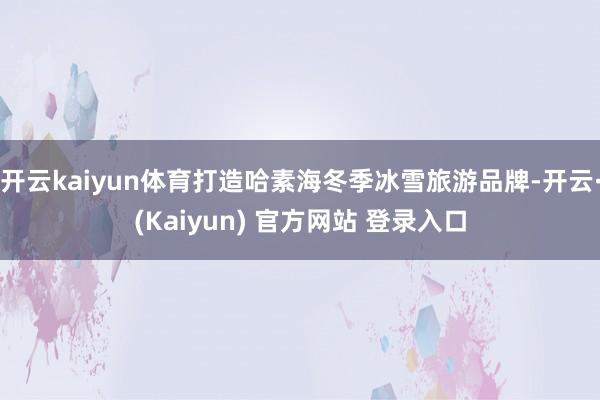 开云kaiyun体育打造哈素海冬季冰雪旅游品牌-开云·(Kaiyun) 官方网站 登录入口