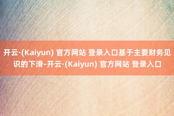 开云·(Kaiyun) 官方网站 登录入口基于主要财务见识的下滑-开云·(Kaiyun) 官方网站 登录入口