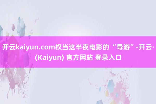 开云kaiyun.com权当这半夜电影的 “导游”-开云·(Kaiyun) 官方网站 登录入口