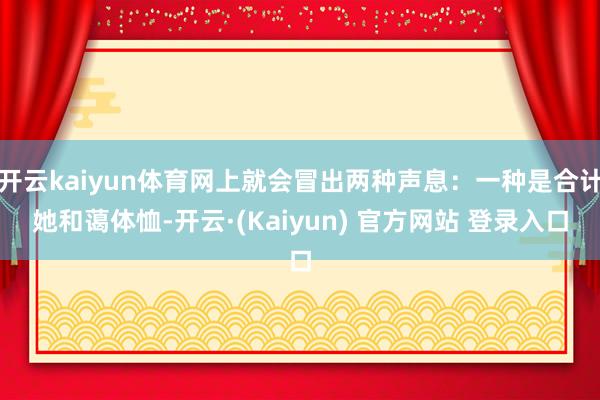 开云kaiyun体育网上就会冒出两种声息：一种是合计她和蔼体恤-开云·(Kaiyun) 官方网站 登录入口