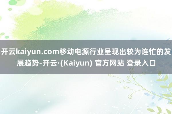 开云kaiyun.com移动电源行业呈现出较为连忙的发展趋势-开云·(Kaiyun) 官方网站 登录入口