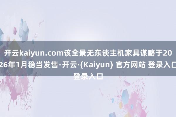 开云kaiyun.com该全景无东谈主机家具谋略于2026年1月稳当发售-开云·(Kaiyun) 官方网站 登录入口