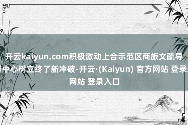 开云kaiyun.com积极激动上合示范区商旅文疏导发展中心树立终了新冲破-开云·(Kaiyun) 官方网站 登录入口