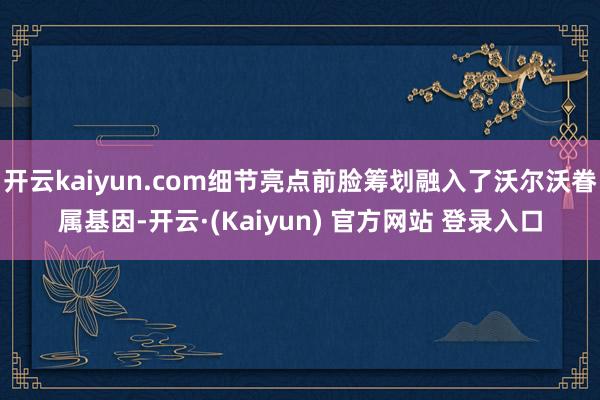 开云kaiyun.com细节亮点前脸筹划融入了沃尔沃眷属基因-开云·(Kaiyun) 官方网站 登录入口