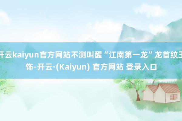 开云kaiyun官方网站不测叫醒“江南第一龙”龙首纹玉饰-开云·(Kaiyun) 官方网站 登录入口