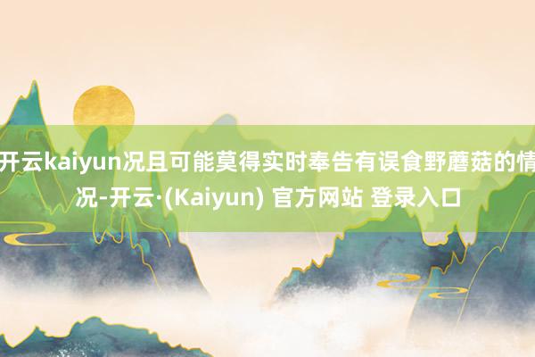 开云kaiyun况且可能莫得实时奉告有误食野蘑菇的情况-开云·(Kaiyun) 官方网站 登录入口