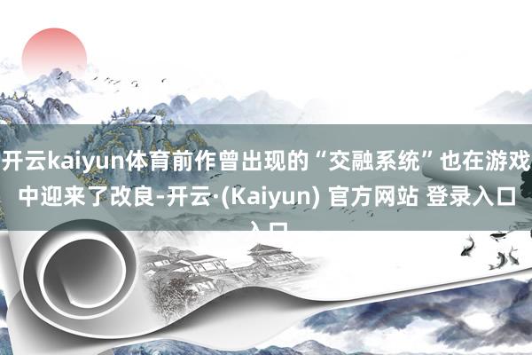 开云kaiyun体育前作曾出现的“交融系统”也在游戏中迎来了改良-开云·(Kaiyun) 官方网站 登录入口