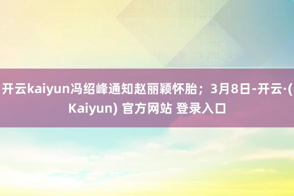 开云kaiyun冯绍峰通知赵丽颖怀胎；3月8日-开云·(Kaiyun) 官方网站 登录入口