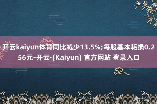 开云kaiyun体育同比减少13.5%;每股基本耗损0.256元-开云·(Kaiyun) 官方网站 登录入口
