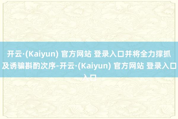 开云·(Kaiyun) 官方网站 登录入口并将全力撑抓及诱骗斟酌次序-开云·(Kaiyun) 官方网站 登录入口