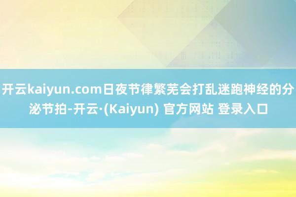 开云kaiyun.com日夜节律繁芜会打乱迷跑神经的分泌节拍-开云·(Kaiyun) 官方网站 登录入口