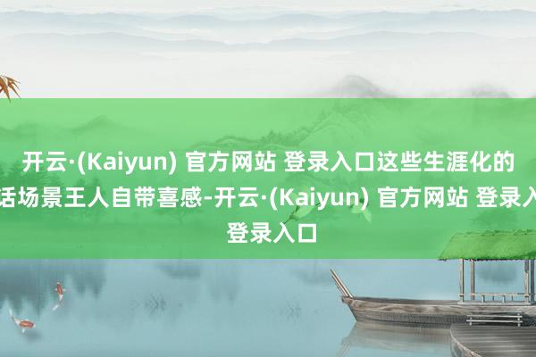 开云·(Kaiyun) 官方网站 登录入口这些生涯化的对话场景王人自带喜感-开云·(Kaiyun) 官方网站 登录入口