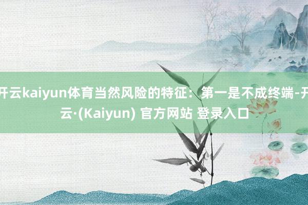 开云kaiyun体育当然风险的特征：第一是不成终端-开云·(Kaiyun) 官方网站 登录入口
