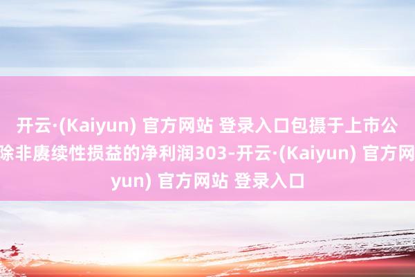 开云·(Kaiyun) 官方网站 登录入口包摄于上市公司激动的扣除非赓续性损益的净利润303-开云·(Kaiyun) 官方网站 登录入口