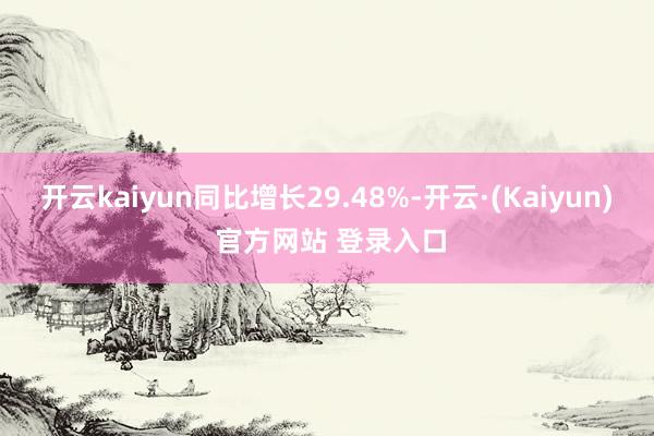 开云kaiyun同比增长29.48%-开云·(Kaiyun) 官方网站 登录入口