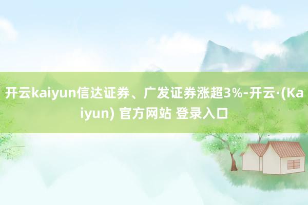 开云kaiyun信达证券、广发证券涨超3%-开云·(Kaiyun) 官方网站 登录入口