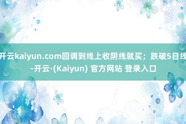 开云kaiyun.com回调到线上收阴线就买；跌破5日线-开云·(Kaiyun) 官方网站 登录入口