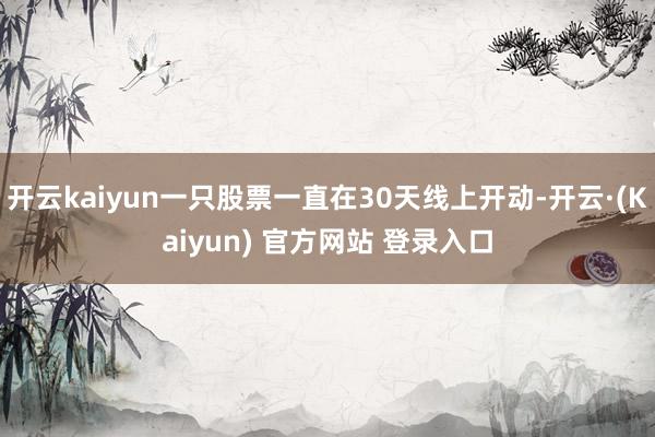 开云kaiyun一只股票一直在30天线上开动-开云·(Kaiyun) 官方网站 登录入口