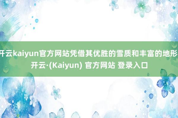 开云kaiyun官方网站凭借其优胜的雪质和丰富的地形-开云·(Kaiyun) 官方网站 登录入口