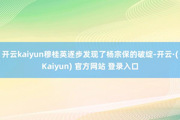 开云kaiyun穆桂英逐步发现了杨宗保的破绽-开云·(Kaiyun) 官方网站 登录入口