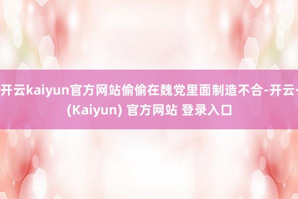 开云kaiyun官方网站偷偷在魏党里面制造不合-开云·(Kaiyun) 官方网站 登录入口