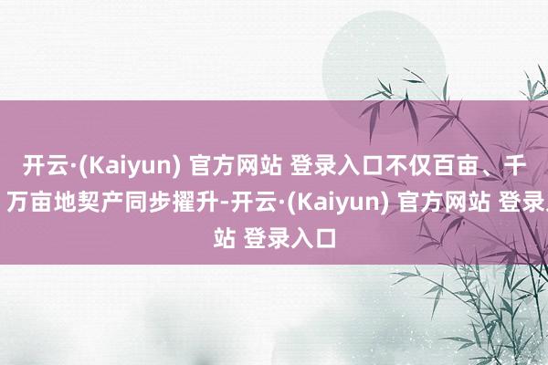 开云·(Kaiyun) 官方网站 登录入口不仅百亩、千亩、万亩地契产同步擢升-开云·(Kaiyun) 官方网站 登录入口