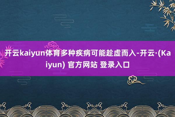 开云kaiyun体育多种疾病可能趁虚而入-开云·(Kaiyun) 官方网站 登录入口