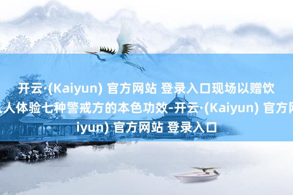 开云·(Kaiyun) 官方网站 登录入口现场以赠饮的形态邀请人人体验七种警戒方的本色功效-开云·(Kaiyun) 官方网站 登录入口