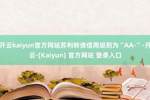 开云kaiyun官方网站苏利转债信用级别为“AA-”-开云·(Kaiyun) 官方网站 登录入口
