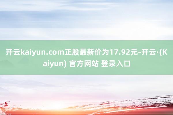 开云kaiyun.com正股最新价为17.92元-开云·(Kaiyun) 官方网站 登录入口