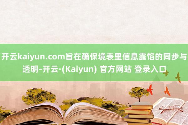 开云kaiyun.com旨在确保境表里信息露馅的同步与透明-开云·(Kaiyun) 官方网站 登录入口